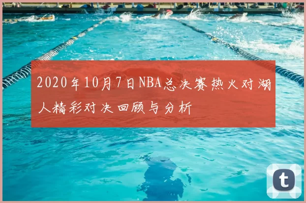 2020年10月7日NBA总决赛热火对湖人精彩对决回顾与分析