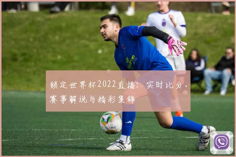 锁定世界杯2022直播：实时比分、赛事解说与精彩集锦