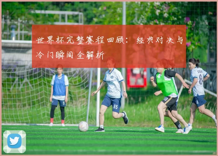 世界杯完整赛程回顾：经典对决与冷门瞬间全解析