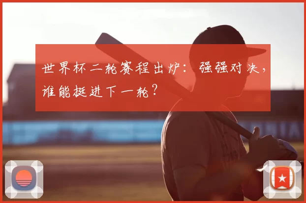 世界杯二轮赛程出炉:强强对决,谁能挺进下一轮?