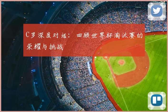 C罗深度对话：回顾世界杯淘汰赛的荣耀与挑战