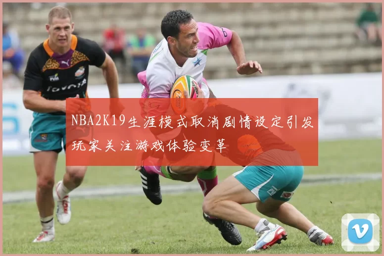 NBA2K19生涯模式取消剧情设定引发玩家关注游戏体验变革