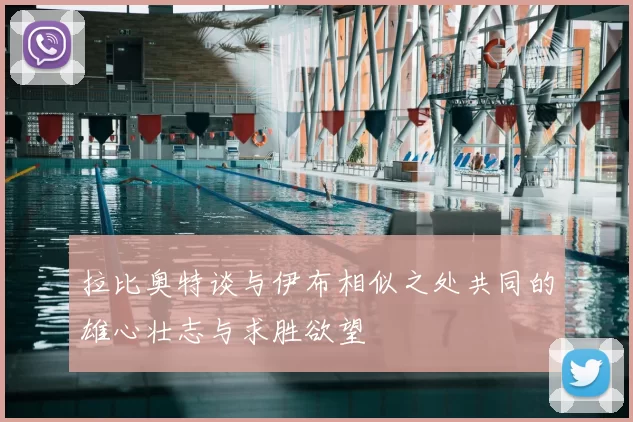 拉比奥特谈与伊布相似之处共同的雄心壮志与求胜欲望