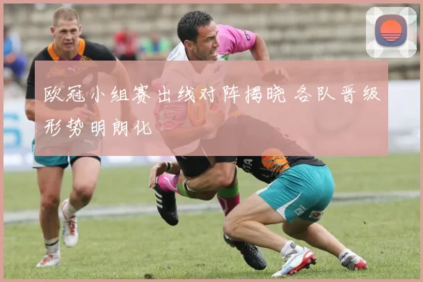 欧冠小组赛出线对阵揭晓 各队晋级形势明朗化
