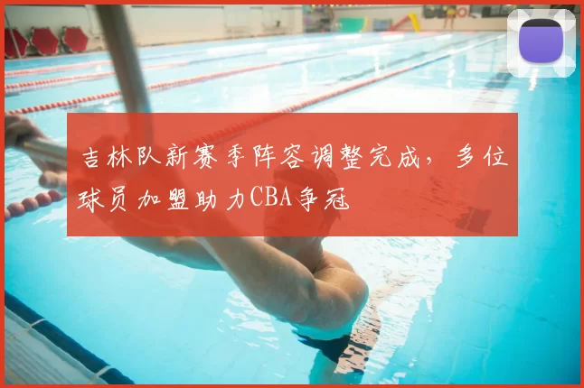 吉林队新赛季阵容调整完成，多位球员加盟助力CBA争冠