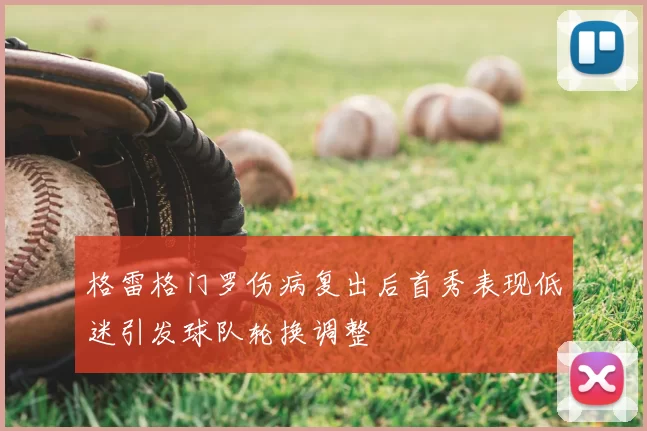 格雷格门罗伤病复出后首秀表现低迷引发球队轮换调整