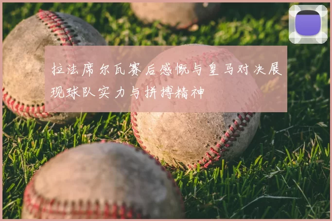 拉法席尔瓦赛后感慨与皇马对决展现球队实力与拼搏精神