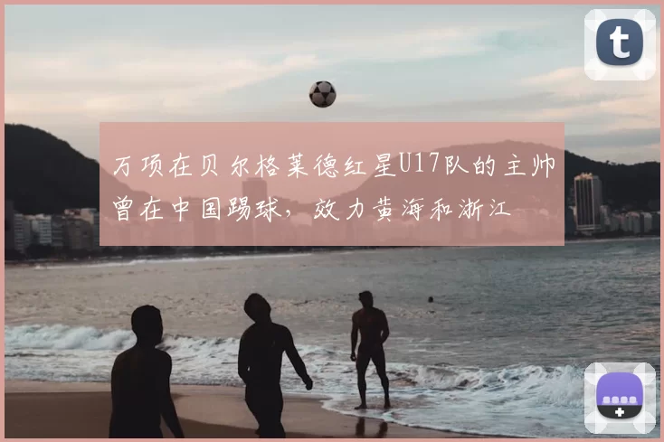 万项在贝尔格莱德红星U17队的主帅曾在中国踢球，效力黄海和浙江