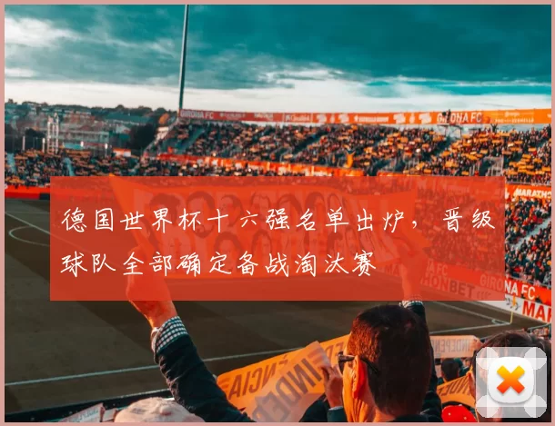 德国世界杯十六强名单出炉,晋级球队全部确定备战淘汰赛