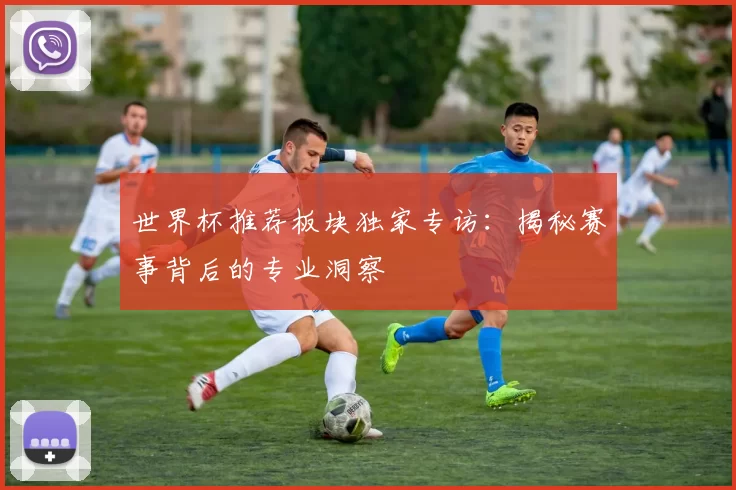 世界杯推荐板块独家专访：揭秘赛事背后的专业洞察