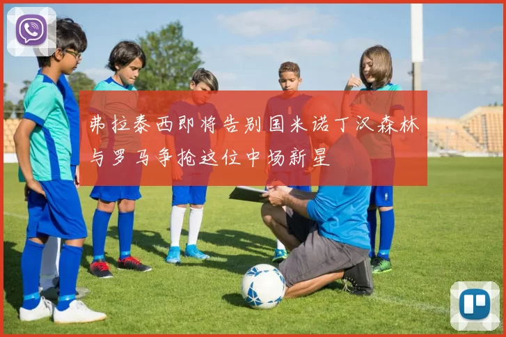 弗拉泰西即将告别国米诺丁汉森林与罗马争抢这位中场新星