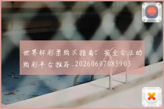 世界杯彩票购买指南：安全合法的购彩平台推荐_20260607085903