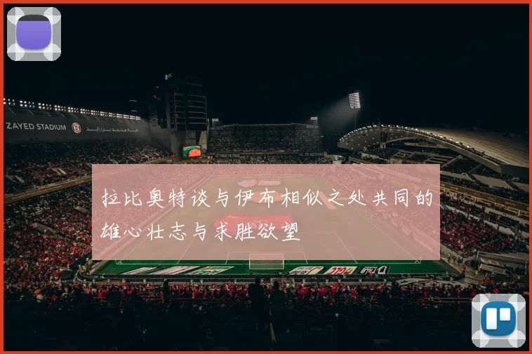 拉比奥特谈与伊布相似之处共同的雄心壮志与求胜欲望