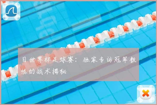 日世界杯足球赛：独家专访冠军教练的战术揭秘
