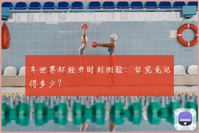 年世界杯经典时刻测验：你究竟记得多少？