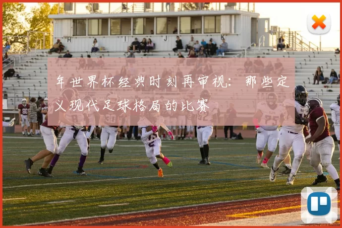 年世界杯经典时刻再审视：那些定义现代足球格局的比赛
