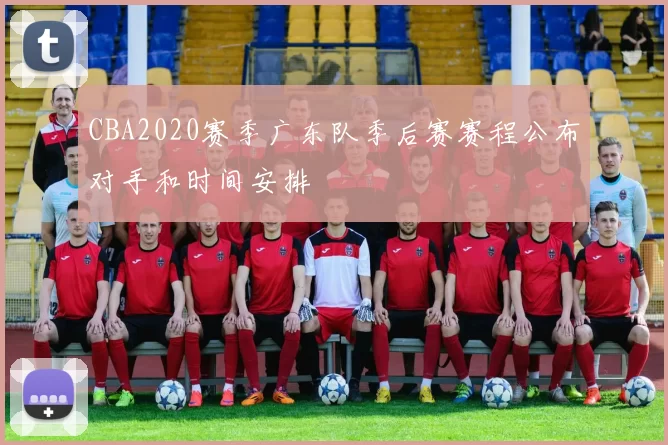 CBA2020赛季广东队季后赛赛程公布对手和时间安排
