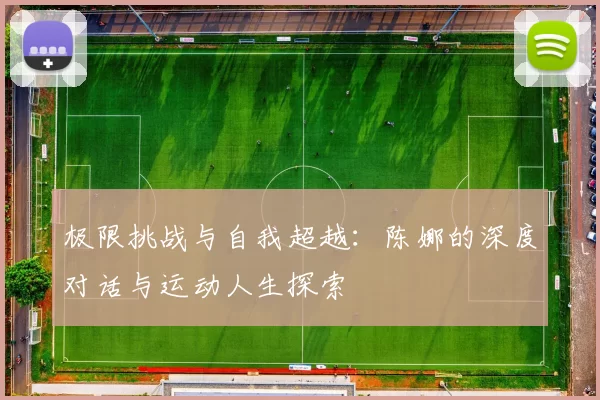 极限挑战与自我超越：陈娜的深度对话与运动人生探索