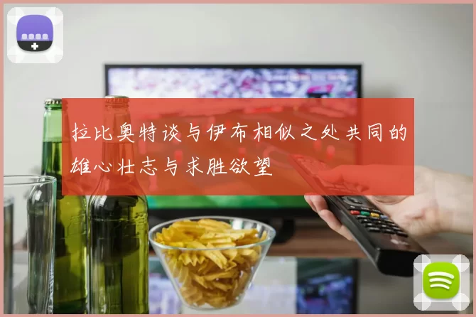 拉比奥特谈与伊布相似之处共同的雄心壮志与求胜欲望