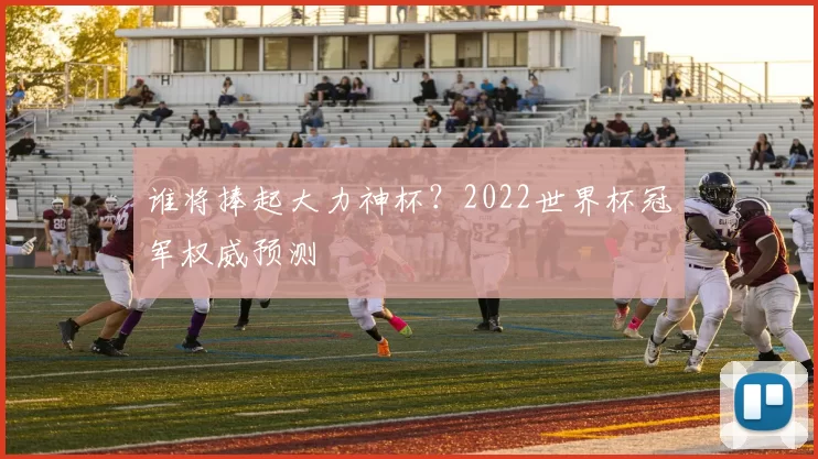 谁将捧起大力神杯？2022世界杯冠军权威预测