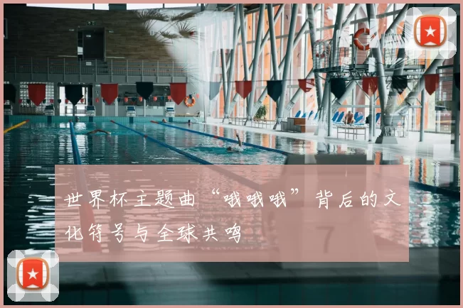 世界杯主题曲“哦哦哦”背后的文化符号与全球共鸣