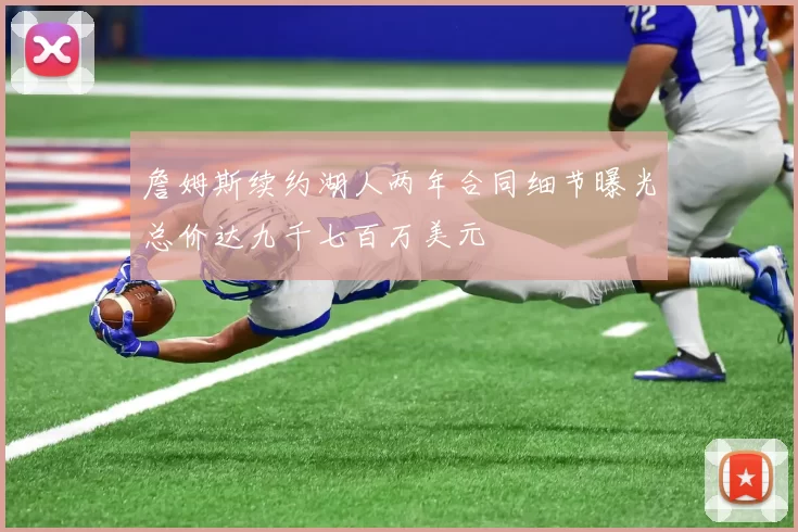 詹姆斯续约湖人两年合同细节曝光总价达九千七百万美元