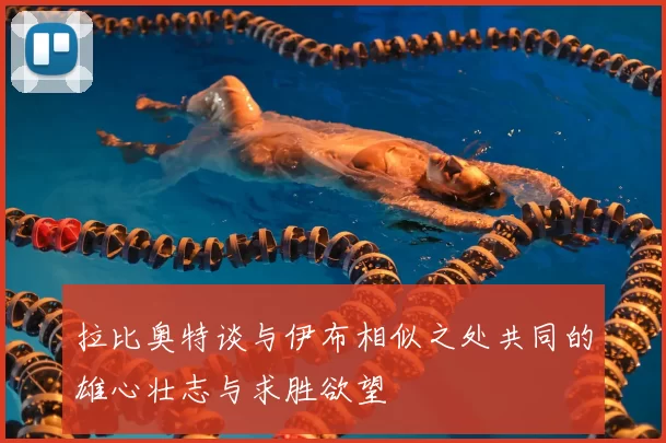 拉比奥特谈与伊布相似之处共同的雄心壮志与求胜欲望