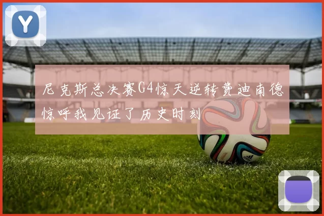 尼克斯总决赛G4惊天逆转费迪南德惊呼我见证了历史时刻