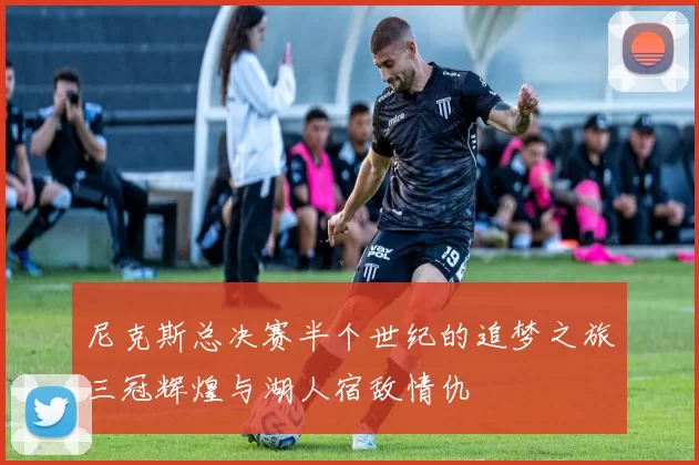 尼克斯总决赛半个世纪的追梦之旅三冠辉煌与湖人宿敌情仇