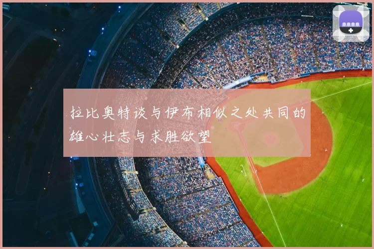 拉比奥特谈与伊布相似之处共同的雄心壮志与求胜欲望