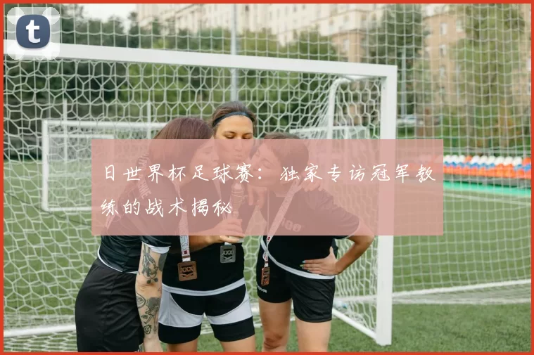 日世界杯足球赛：独家专访冠军教练的战术揭秘