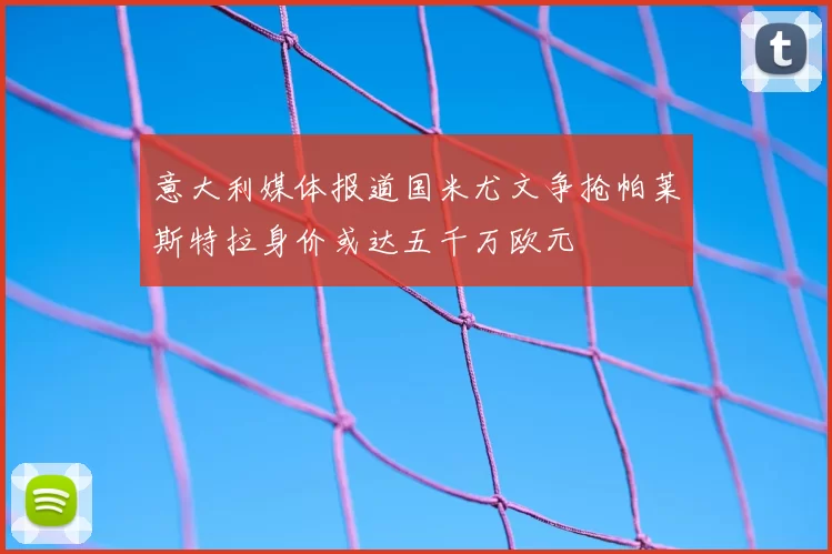 意大利媒体报道国米尤文争抢帕莱斯特拉身价或达五千万欧元
