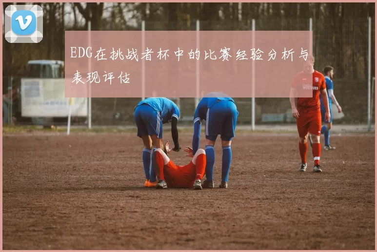 EDG在挑战者杯中的比赛经验分析与表现评估