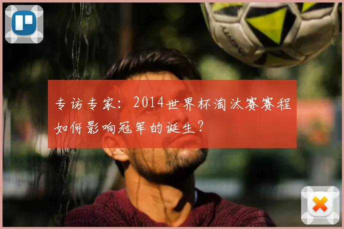 专访专家：2014世界杯淘汰赛赛程如何影响冠军的诞生？