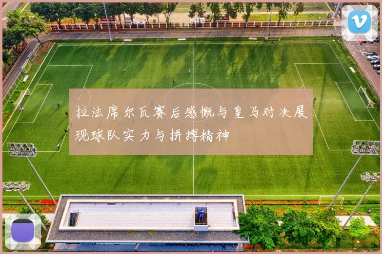拉法席尔瓦赛后感慨与皇马对决展现球队实力与拼搏精神