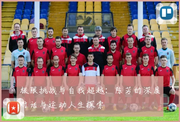极限挑战与自我超越:陈芳的深度对话与运动人生探索