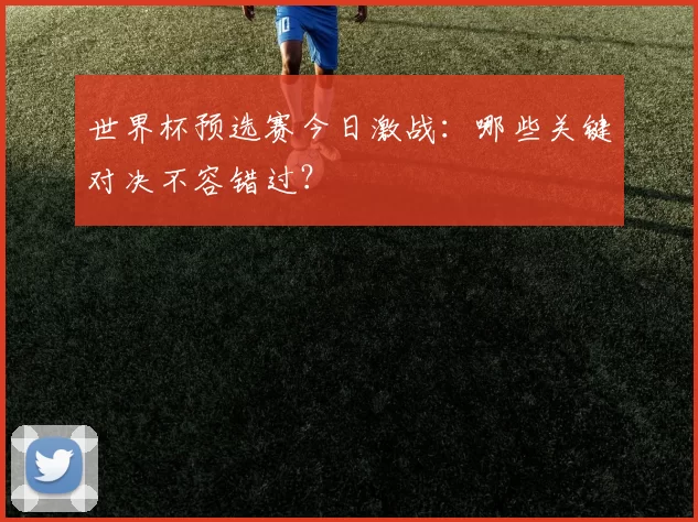 世界杯预选赛今日激战:哪些关键对决不容错过?