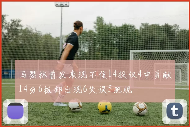 马瑟林首发表现不佳14投仅4中贡献14分6板却出现6失误5犯规