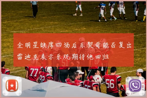 全明星缺席四场后东契奇能否复出雷迪克表示乐观期待他回归