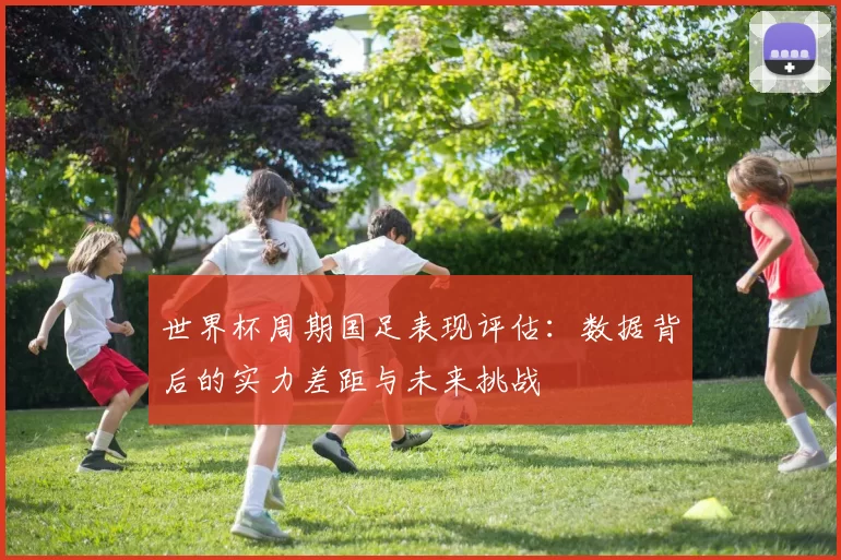 世界杯周期国足表现评估:数据背后的实力差距与未来挑战