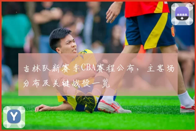吉林队新赛季CBA赛程公布，主客场分布及关键战役一览