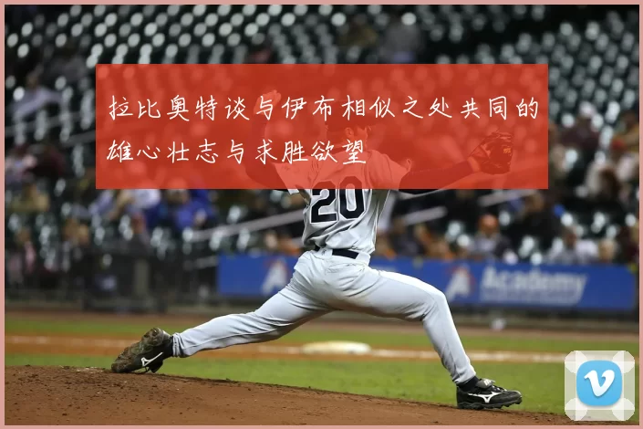 拉比奥特谈与伊布相似之处共同的雄心壮志与求胜欲望