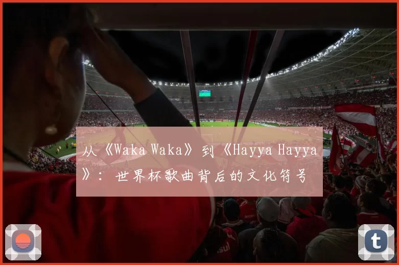 从《Waka Waka》到《Hayya Hayya》：世界杯歌曲背后的文化符号