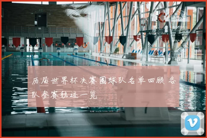 历届世界杯决赛圈球队名单回顾 各队参赛轨迹一览