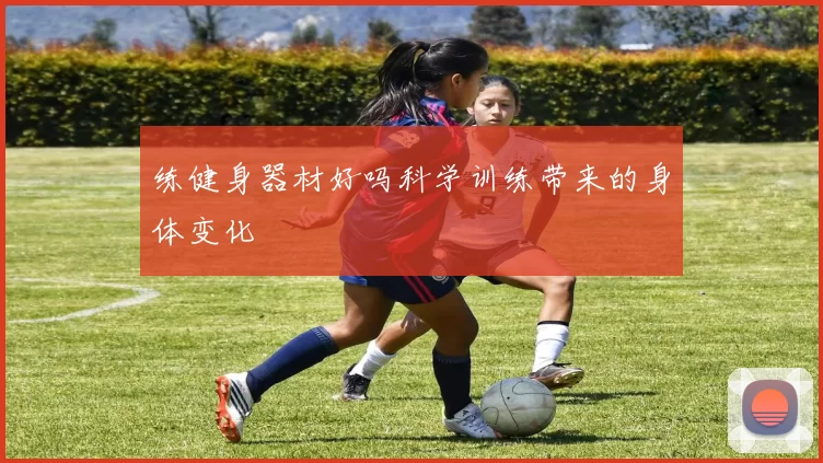 练健身器材好吗科学训练带来的身体变化