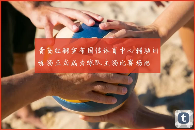 青岛红狮宣布国信体育中心辅助训练场正式成为球队主场比赛场地
