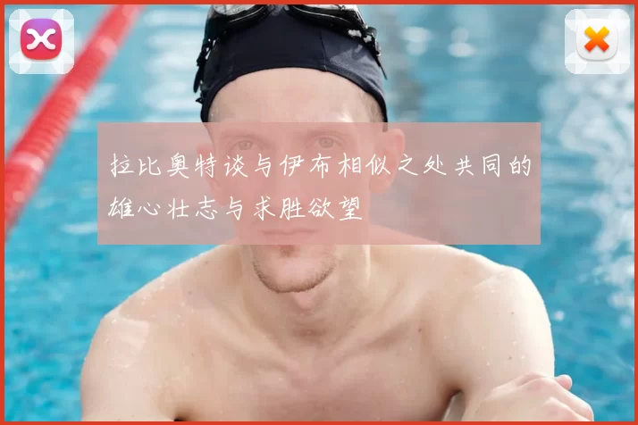 拉比奥特谈与伊布相似之处共同的雄心壮志与求胜欲望