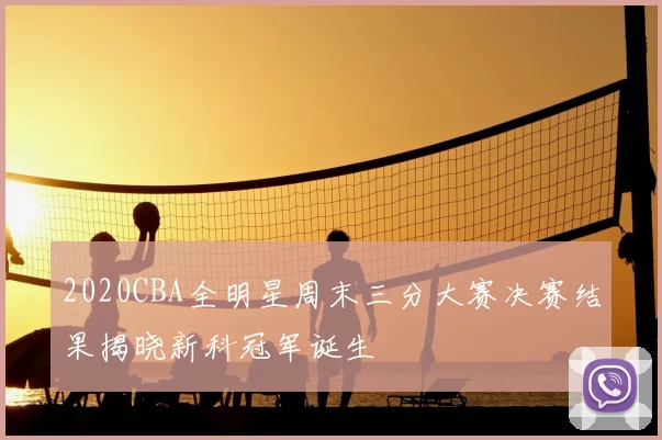 2020CBA全明星周末三分大赛决赛结果揭晓新科冠军诞生