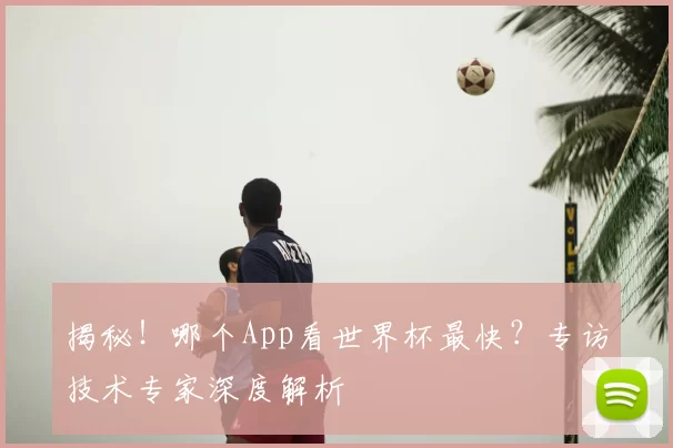 揭秘!哪个App看世界杯最快?专访技术专家深度解析
