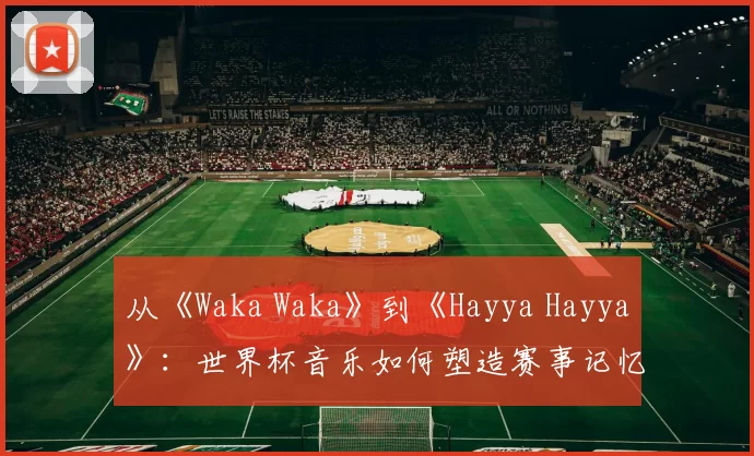 从《Waka Waka》到《Hayya Hayya》：世界杯音乐如何塑造赛事记忆？
